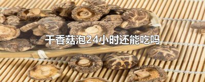 ​干香菇泡24小时还能吃吗