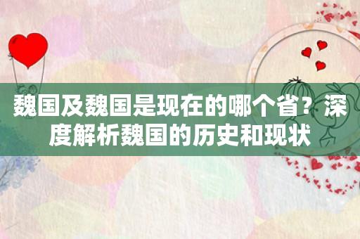 魏国及魏国是现在的哪个省？深度解析魏国的历史和现状