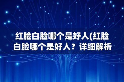 ​红脸白脸哪个是好人(红脸白脸哪个是好人？详细解析红脸白脸的含义及应用场景)