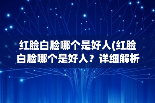 红脸白脸哪个是好人(红脸白脸哪个是好人？详细解析红脸白脸的含义及应用场景)