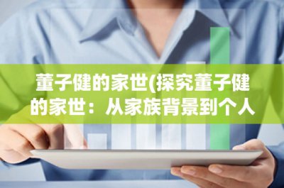 ​董子健的家世(探究董子健的家世：从家族背景到个人成就)