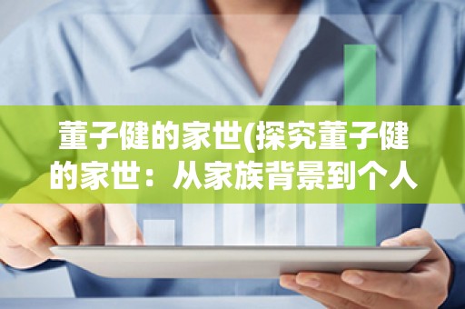 董子健的家世(探究董子健的家世：从家族背景到个人成就)