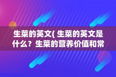 ​生菜的英文( 生菜的英文是什么？生菜的营养价值和常见用途是什么？)