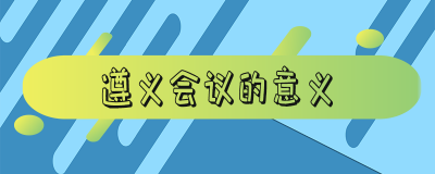 ​遵义会议的意义和影响（遵义会议的意义有哪些）