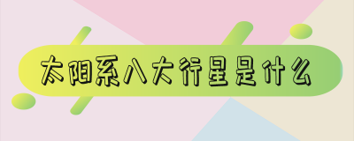 ​太阳系八大行星有哪些 太阳系八大行星是什么?