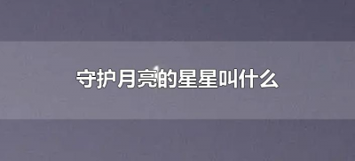 ​守护月亮的星星叫什么（什么星星一直守护月亮）