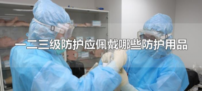 ​一二三级防护应佩戴哪些防护用品（一二三级防护用品主要包括哪些）