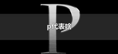 ​p代表啥（p代表什么意思呢？）