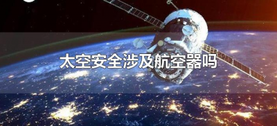 ​太空安全涉及航空器吗（太空安全包括航空器吗）