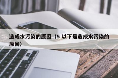 ​造成水污染的原因（5 以下是造成水污染的原因）