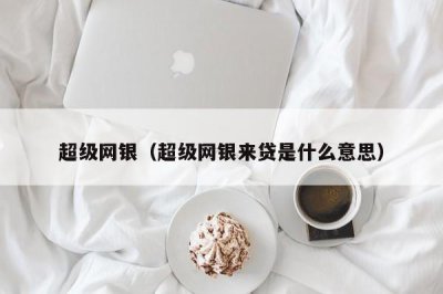 ​超级网银（超级网银来贷是什么意思）