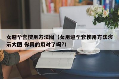 ​女避孕套使用方法图（女用避孕套使用方法演示大图 你真的用对了吗?）