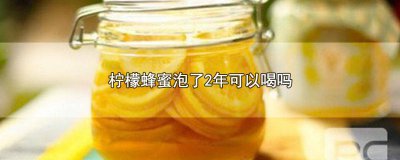 ​柠檬和蜂蜜泡了一年还可以喝吗有毒吗 柠檬和蜂蜜泡了一年还可以喝吗百度