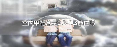 ​室内0.3的甲醛值能不能居住 室内甲醛0.3-0.4能住吗