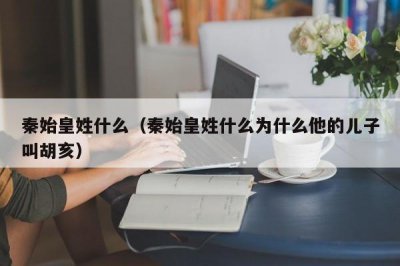 ​秦始皇姓什么（秦始皇姓什么为什么他的儿子叫胡亥）