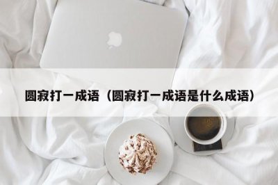 ​圆寂打一成语（圆寂打一成语是什么成语）