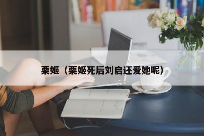 ​栗姬（栗姬死后刘启还爱她呢）