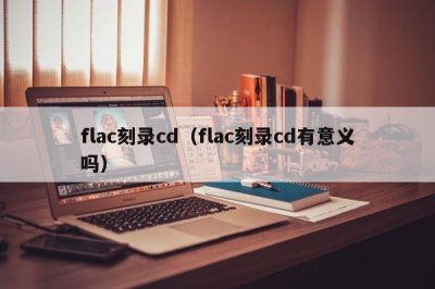 ​flac刻录cd（flac刻录cd有意义吗）