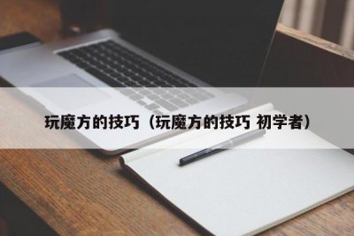 ​玩魔方的技巧（玩魔方的技巧 初学者）