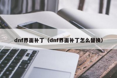 ​dnf界面补丁（dnf界面补丁怎么替换）