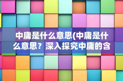 ​中庸是什么意思(中庸是什么意思？深入探究中庸的含义与意义)