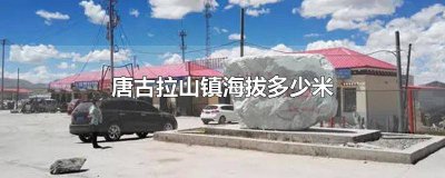 ​唐古拉山镇海拔多少米? 唐古拉山镇海拔多少?