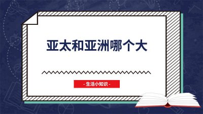 ​亚太地区与亚洲谁大 亚太地区和亚洲有什么区别