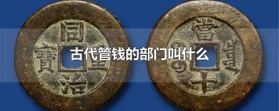 ​古代的负责管钱的部门 古代管钱的叫啥名字