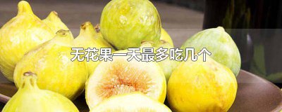 ​一天吃多少个无花果为宜 无花果一天能吃几个?