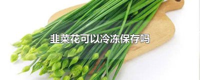 ​韭菜花可以放冰箱冻吗 韭菜不能冻吗