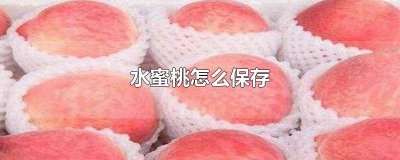 ​水蜜桃怎么保存不会烂 水蜜桃怎么保存时间长久点