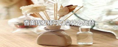 ​香薰挥发棒是什么做的 香薰棒有什么作用