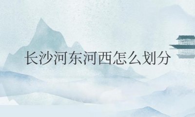 ​长沙河东河西怎么划分（长沙河东和河西哪边繁华）