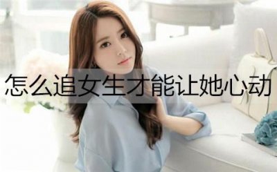 ​怎么追女生才能让她心动？做好这3点