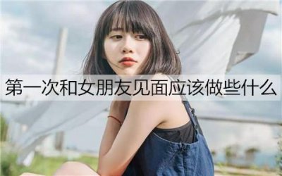 ​第一次和女朋友见面应该做些什么？